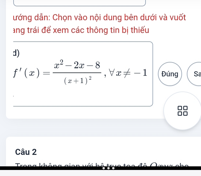 ướng dẫn: Chọn vào nội dung bên dưới và vuốt 
ang trái để xem các thông tin bị thiếu 
d)
f'(x)=frac x^2-2x-8(x+1)^2, forall x!= -1 Đúng Sa 
Câu 2 

vi hô tn