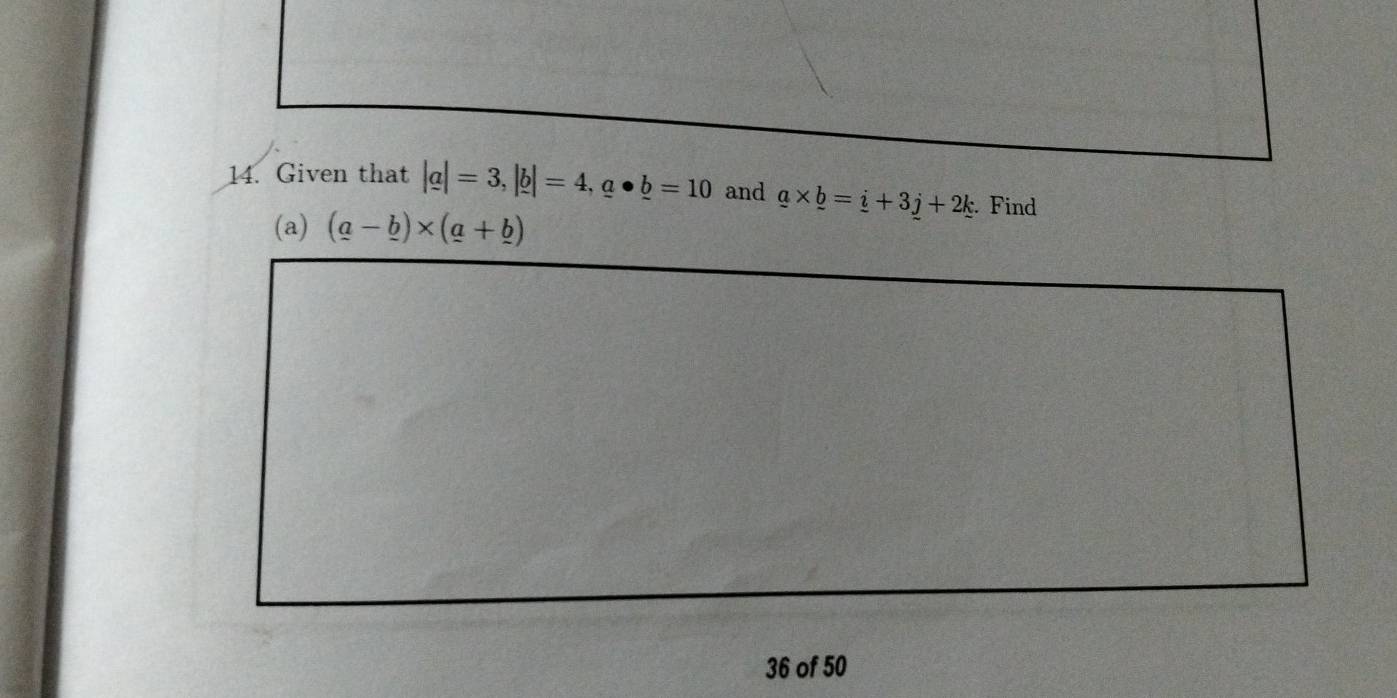 Given that |a|=3, |b|=4, a· _ b=10 and _ a* _ b=_ i+3_ j+2_ k Find 
(a) (a-_ b)* (a+_ b)
36 of 50