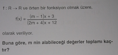 f:B. → R ve örten bir fonksiyon olmak üzere,
f(x)= ((m-1)x+3)/(2m+4)x+12 
olarak veriliyor. 
Buna göre, m nin alabileceği değerler toplamı kaç- 
tır?