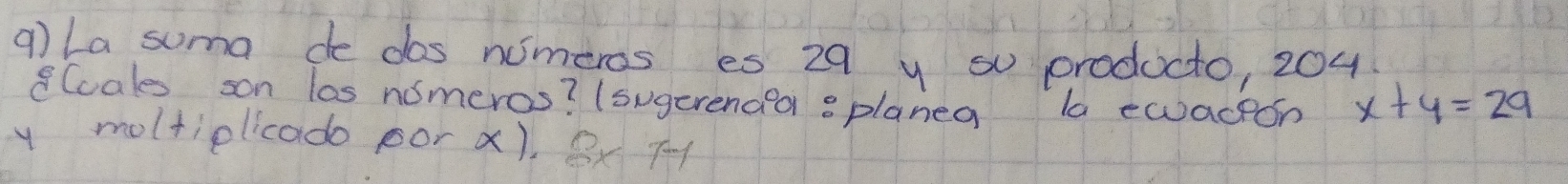 La suma de dos nimeros es 29 y su producto, 204
8(cales son los nomeros? (sugerenaea splanea la ewaceon x+y=29
y moltiplicado por x). Bx T