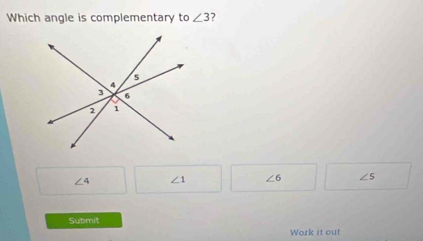 Which angle is complementary to ∠ 3 2
∠ 4
∠ 1
∠ 6
∠ 5
Submit
Work it out