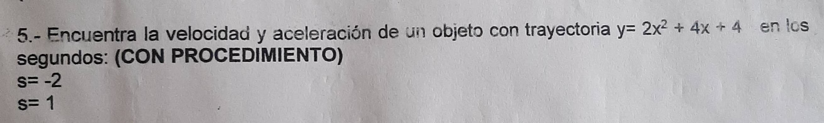 5.- Encuentra la velocidad y aceleración de un objeto con trayectoria y=2x^2+4x+4 en los 
segundos: (CON PROCEDIMIENTO)
s=-2
s=1