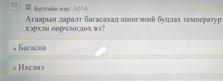 10 Булгийн нэр: А014
Агаарьн даралт багасахад иингэний бушлах темлератур
хэрхэн еерчлθглех вэ?
a Baracha
ь. Ихcэнэ