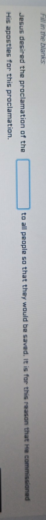 Fill in the blanks: 
Jesus desired the proclamation of the all people so that they would be saved. It is for this reason that He commissioned 
His apostles for this proclamation.