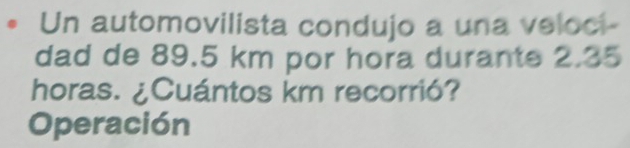 Un automovilista condujo a una veloci- 
dad de 89.5 km por hora durante 2.35
horas. ¿Cuántos km recorrió? 
Operación