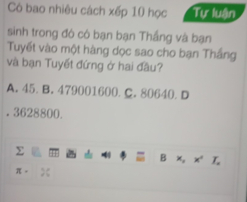 Có bao nhiêu cách xếp 10 học Tự luận
sinh trong đó có bạn bạn Thắng và bạn
Tuyết vào một hàng dọc sao cho bạn Thắng
và bạn Tuyết đứng ở hai đầu?
A. 45. B. 479001600, C. 80640. D
. 3628800.
Σ
= B x_nx^nL_x
π =