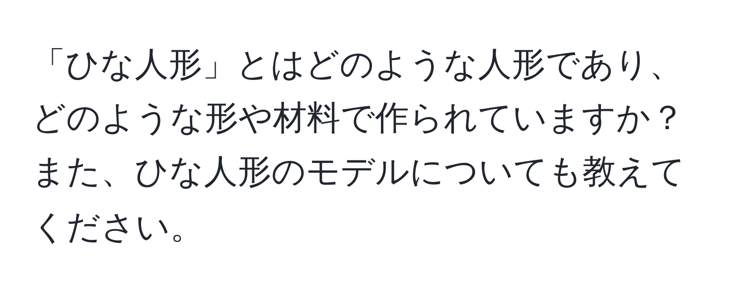 「ひな人形」とはどのような人形であり、どのような形や材料で作られていますか？また、ひな人形のモデルについても教えてください。