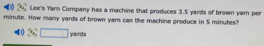 ) Lee's Yarn Company has a machine that produces 3.5 yards of brown yarn per
minute. How many yards of brown yarn can the machine produce in 5 minutes? 
) (-3=∠ 4 yards