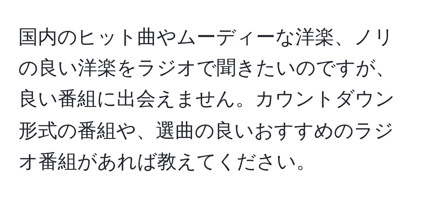 国内のヒット曲やムーディーな洋楽、ノリの良い洋楽をラジオで聞きたいのですが、良い番組に出会えません。カウントダウン形式の番組や、選曲の良いおすすめのラジオ番組があれば教えてください。