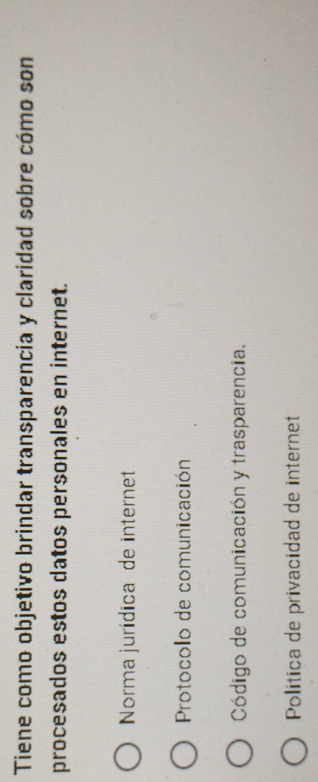 Tiene como objetivo brindar transparencia y claridad sobre cómo son
procesados estos datos personales en internet.
Norma jurídica de internet
Protocolo de comunicación
Código de comunicación y trasparencia.
Política de privacidad de internet