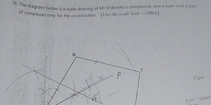 The diagram below is a scale drawing of Mr Shikweke's compound. Use a ruler and a pai 
of compasses only for the construction. (Use the scale 1cmRightarrow 100m)