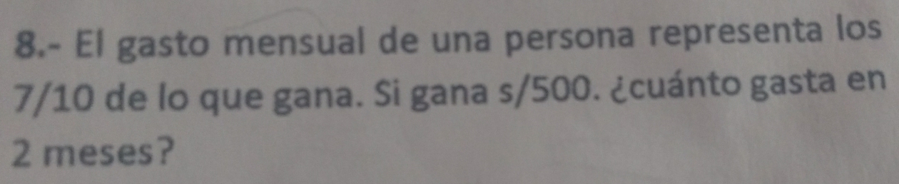 8.- El gasto mensual de una persona representa los
7/10 de lo que gana. Si gana s/500. ¿cuánto gasta en
2 meses?