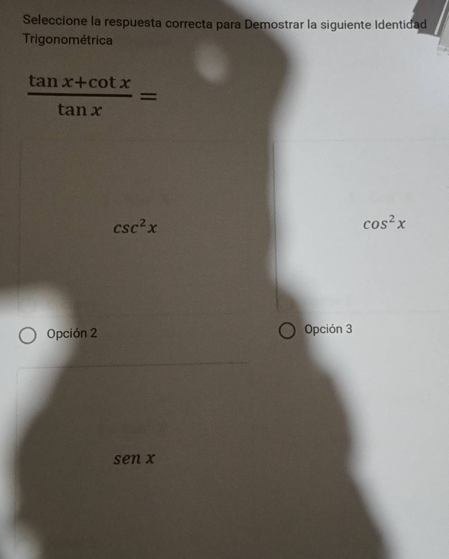 Seleccione la respuesta correcta para Demostrar la siguiente Identidad
Trigonométrica
 (tan x+cot x)/tan x =
csc^2x
cos^2x
Opción 2 Opción 3
sen x