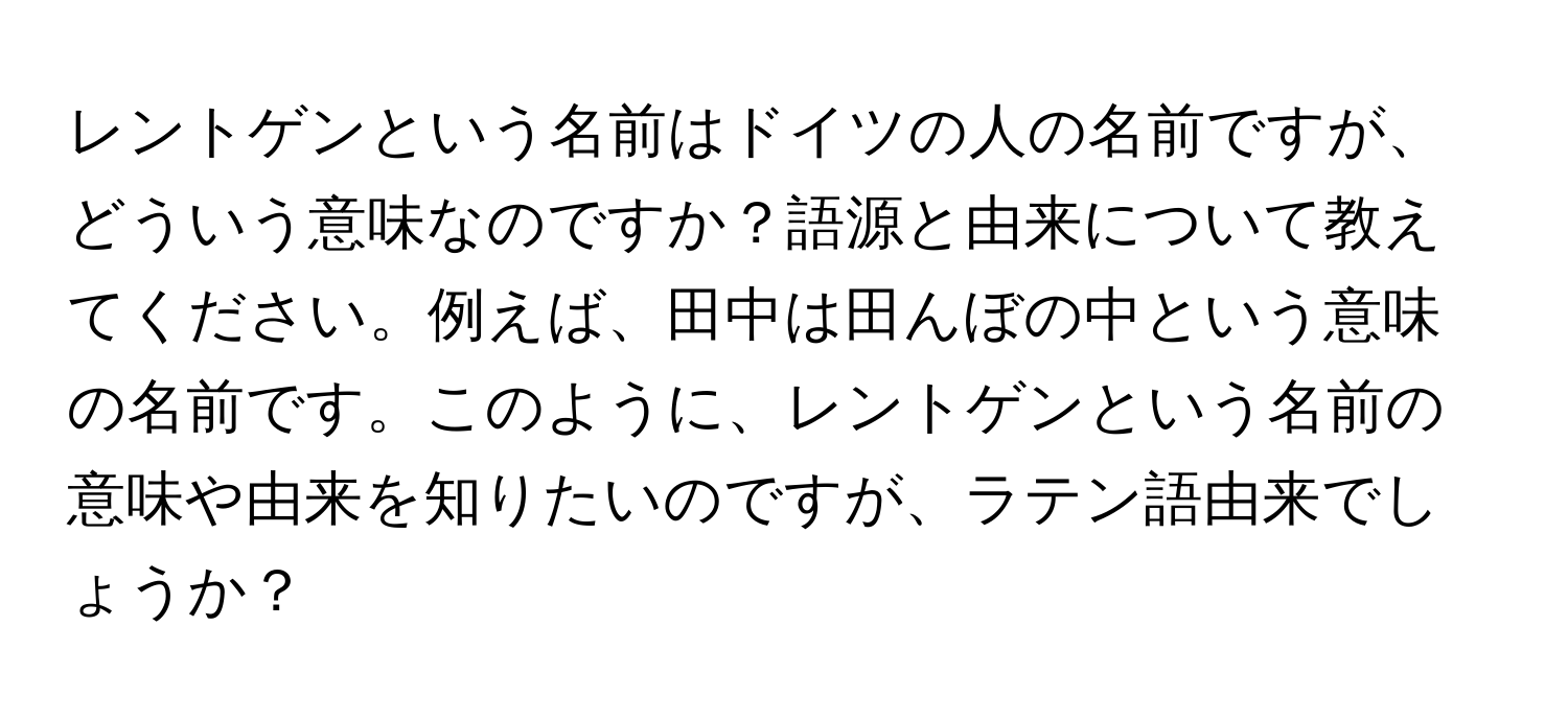 レントゲンという名前はドイツの人の名前ですが、どういう意味なのですか？語源と由来について教えてください。例えば、田中は田んぼの中という意味の名前です。このように、レントゲンという名前の意味や由来を知りたいのですが、ラテン語由来でしょうか？