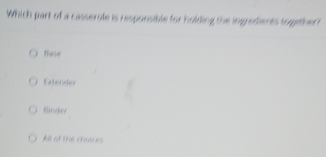 Which part of a casserole is responsible for holding the ingredients together t
Hase
Extender
Binder
All of the choices