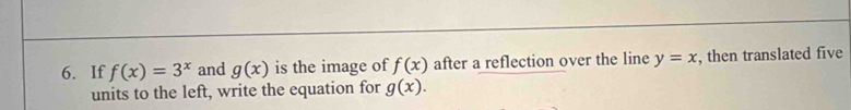 If f(x)=3^x and g(x) is the image of f(x) after a reflection over the line y=x , then translated five 
units to the left, write the equation for g(x).