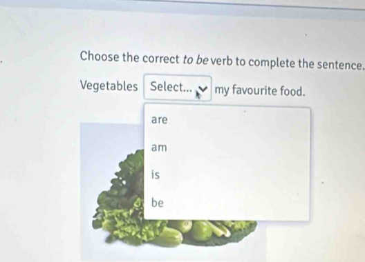 Choose the correct to be verb to complete the sentence.
Vegetables Select... my favourite food.
are
am
is
be