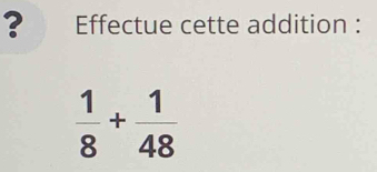 ? Effectue cette addition :
 1/8 + 1/48 