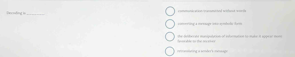 Decoding is _communication transmitted without words
converting a message into symbolic form
the deliberate manipulation of information to make it appear more
favorable to the receiver
retranslating a sender's message