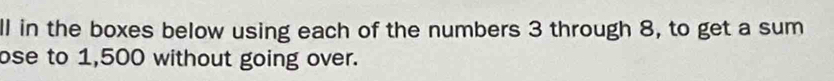 ll in the boxes below using each of the numbers 3 through 8, to get a sum 
ose to 1,500 without going over.