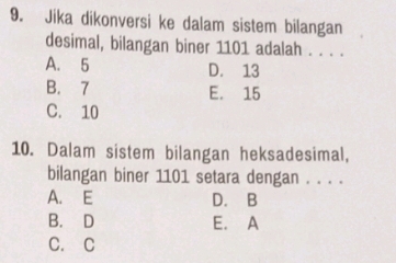 Jika dikonversi ke dalam sistem bilangan
desimal, bilangan biner 1101 adalah . . . .
A. 5 D. 13
B. 7 E. 15
C. 10
10. Dalam sistem bilangan heksadesimal,
bilangan biner 1101 setara dengan . . . .
A. E D. B
B. D E. A
C. C