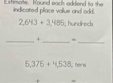 Estimate. Round each addend to the 
indicated place value and add.
2,643+3,485; hundreds 
__ 
_+ =
5,375+4,538; tens 
+