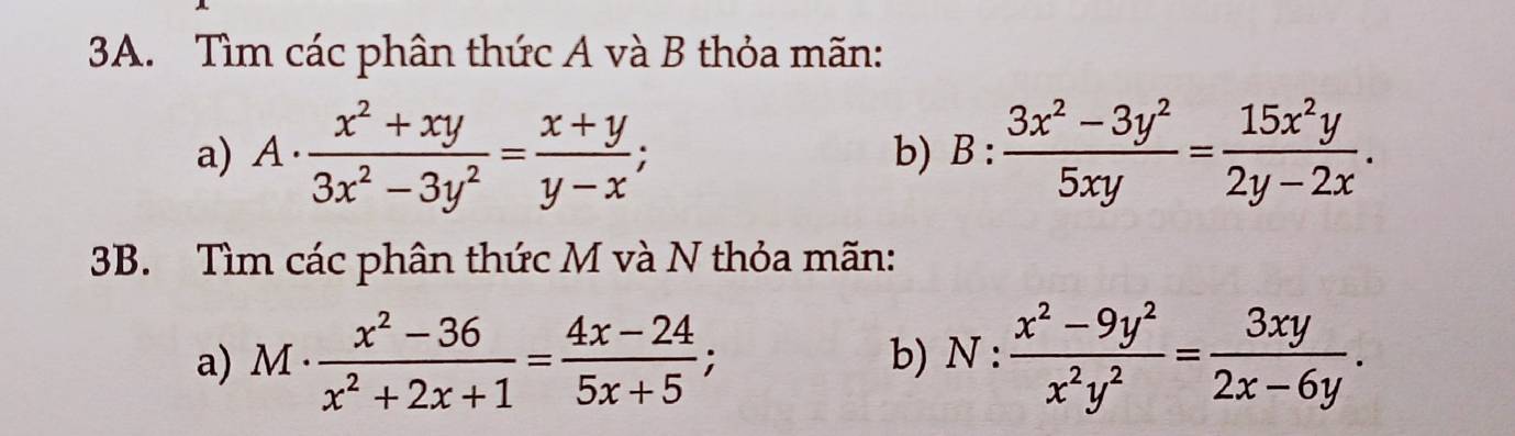 Tìm các phân thức A và B thỏa mãn: 
a) A·  (x^2+xy)/3x^2-3y^2 = (x+y)/y-x ; B: (3x^2-3y^2)/5xy = 15x^2y/2y-2x . 
b) 
3B. Tìm các phân thức M và N thỏa mãn: 
a) M·  (x^2-36)/x^2+2x+1 = (4x-24)/5x+5 ; b) N: (x^2-9y^2)/x^2y^2 = 3xy/2x-6y .