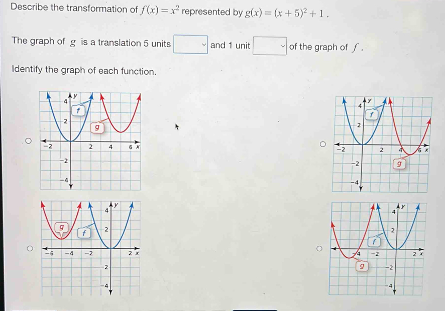 Describe the transformation of f(x)=x^2 represented by g(x)=(x+5)^2+1. 
The graph of g is a translation 5 units □ and 1 unit □ of the graph of f. 
Identify the graph of each function.