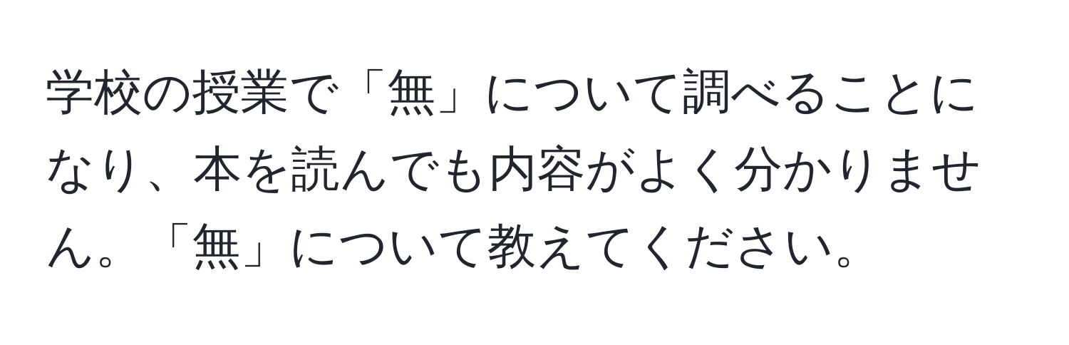 学校の授業で「無」について調べることになり、本を読んでも内容がよく分かりません。「無」について教えてください。