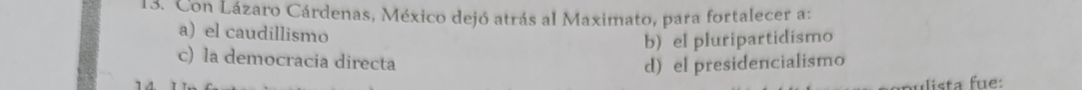 Con Lázaro Cárdenas, México dejó atrás al Maximato, para fortalecer a:
a) el caudillismo
b) el pluripartidismo
c) la democracia directa
d) el presidencialismo
ulista fue: