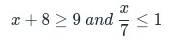 x+8≥ 9 and  x/7 ≤ 1