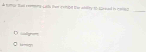 A tumor that contains cells that exhibit the ablity to spread is called
_
malignant
benign
