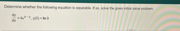 Determine whether the following equation is separable. If so, solve the given initial value problem.
 dy/dx =4e^(x-y), y(0)=ln 9