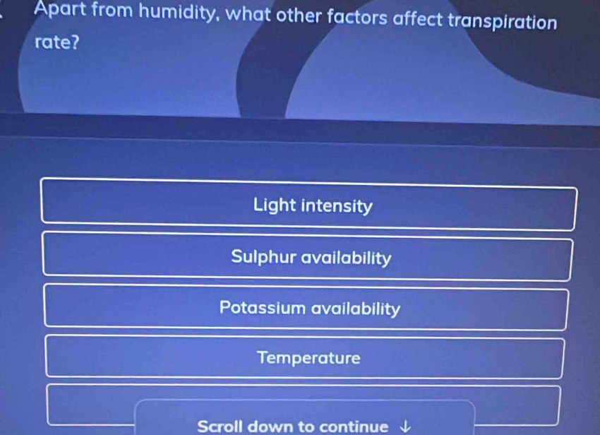 Apart from humidity, what other factors affect transpiration
rate?
Light intensity
Sulphur availability
Potassium availability
Temperature
Scroll down to continue