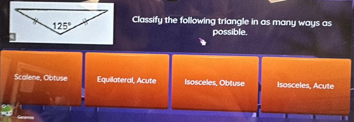 Classify the following triangle in as many ways as
possible.
Scalene, Obtuse Equilateral, Acute Isosceles, Obtuse Isosceles, Acute