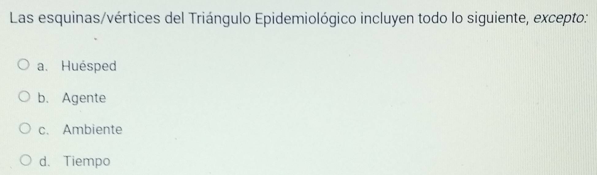 Las esquinas/vértices del Triángulo Epidemiológico incluyen todo lo siguiente, excepto:
a. Huésped
b. Agente
c. Ambiente
d. Tiempo