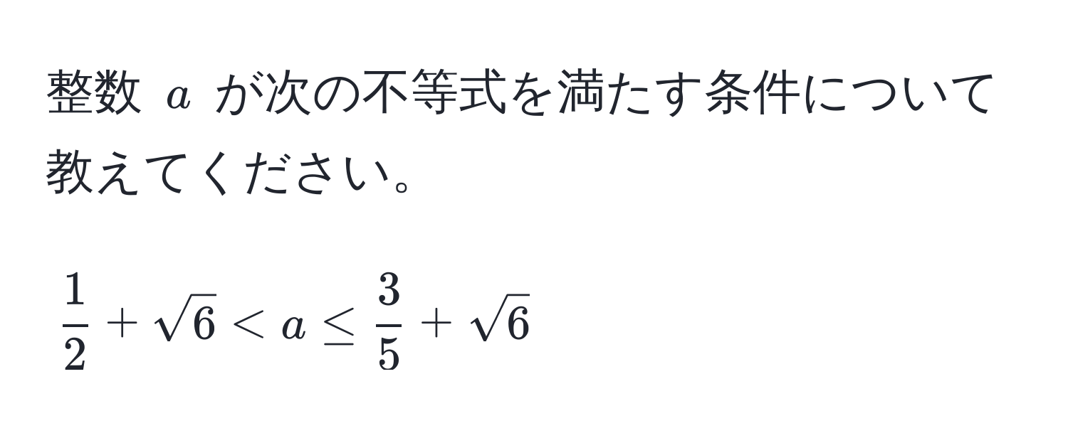 整数 $a$ が次の不等式を満たす条件について教えてください。  
$$ 1/2  + sqrt(6) < a ≤  3/5  + sqrt(6)$$