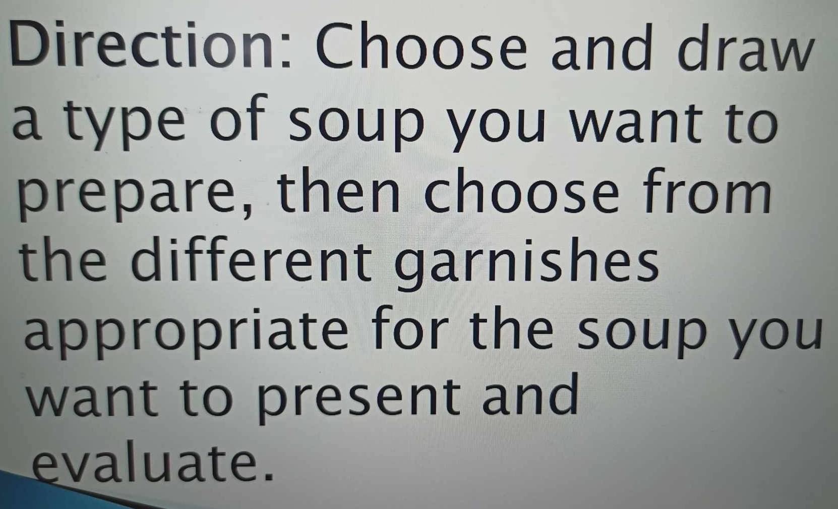 Direction: Choose and draw 
a type of soup you want to 
prepare, then choose from 
the different garnishes 
appropriate for the soup you 
want to present and 
evaluate.