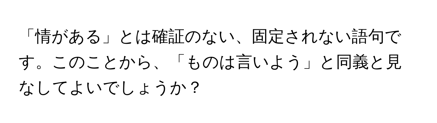 「情がある」とは確証のない、固定されない語句です。このことから、「ものは言いよう」と同義と見なしてよいでしょうか？