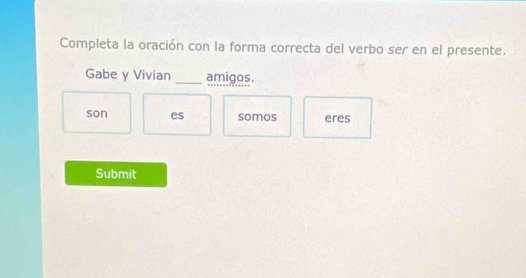 Completa la oración con la forma correcta del verbo ser en el presente.
Gabe y Vivian _amigos.
son es somos eres
Submit