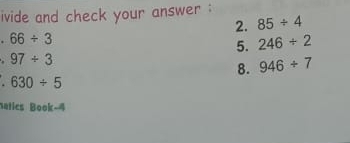 ivide and check your answer : 
2. 85/ 4
66/ 3
5. 246/ 2
97/ 3
8. 946/ 7
_ 630/ 5
natics Book-4