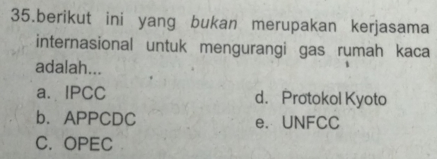 berikut ini yang bukan merupakan kerjasama
internasional untuk mengurangi gas rumah kaca
adalah...
a. IPCC d. Protokol Kyoto
b. APPCDC e. UNFCC
C. OPEC