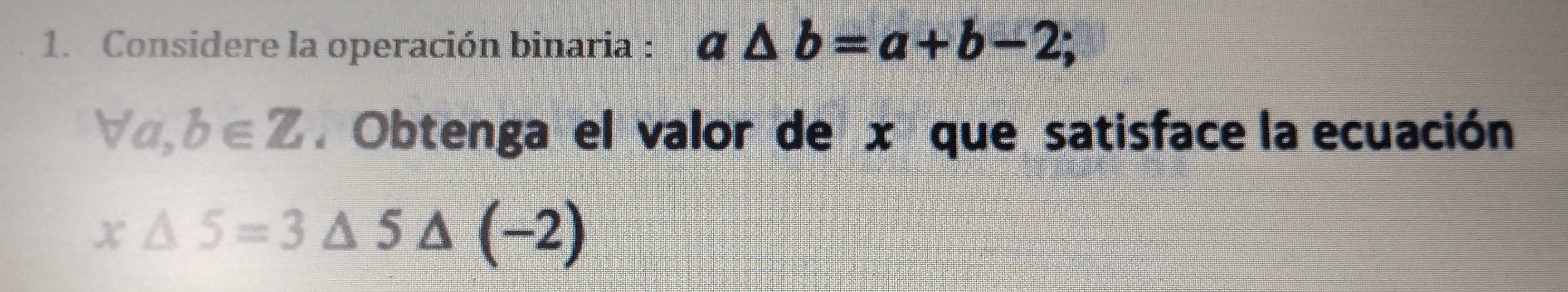 Considere la operación binaria : a△ b=a+b-2;
forall a, b∈ Z. Obtenga el valor de x que satisface la ecuación
x△ 5=3△ 5△ (-2)