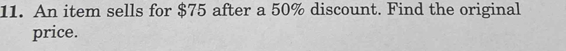 An item sells for $75 after a 50% discount. Find the original 
price.
