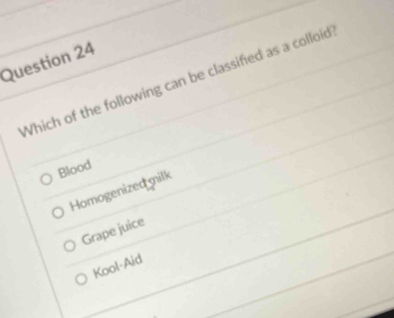 Which of the following can be classified as a colloid
Blood
Homogenized milk
Grape juice
Kool-Aid