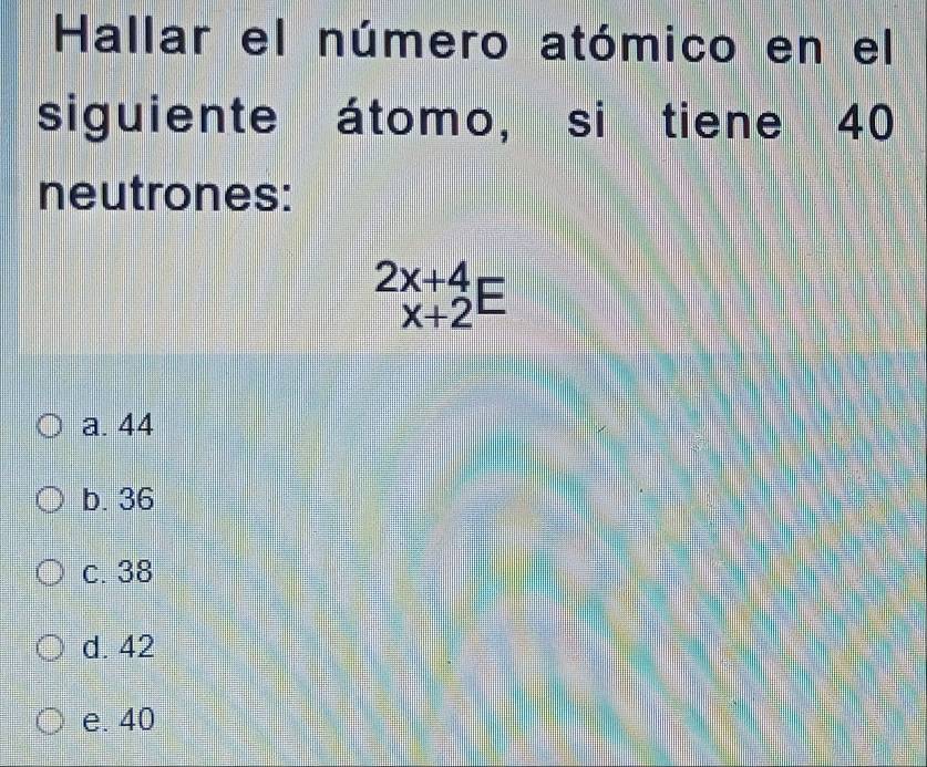 Hallar el número atómico en el
siguiente átomo, si tiene 40
neutrones:
beginarrayr 2x+4 x+2endarray E
a. 44
b. 36
c. 38
d. 42
e. 40