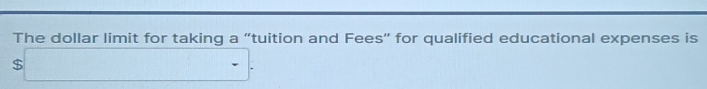 The dollar limit for taking a “tuition and Fees” for qualified educational expenses is
$