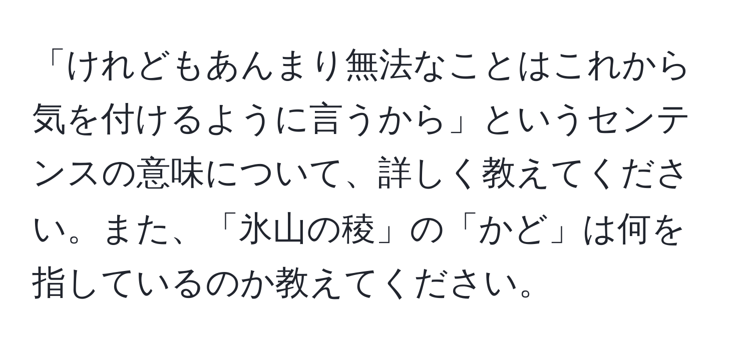 「けれどもあんまり無法なことはこれから気を付けるように言うから」というセンテンスの意味について、詳しく教えてください。また、「氷山の稜」の「かど」は何を指しているのか教えてください。