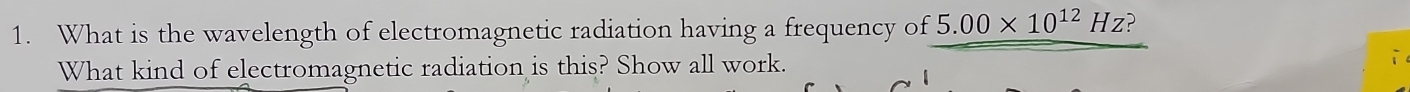 What is the wavelength of electromagnetic radiation having a frequency of 5.00* 10^(12)Hz
What kind of electromagnetic radiation is this? Show all work. i