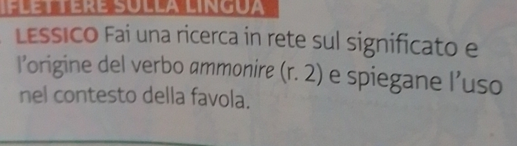 LESsICO Fai una ricerca in rete sul significato e 
l’origine del verbo ammonire (r.2) e spiegane l’uso 
nel contesto della favola.